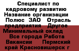 Специалист по кадровому развитию › Название организации ­ Полюс, ЗАО › Отрасль предприятия ­ Другое › Минимальный оклад ­ 1 - Все города Работа » Вакансии   . Пермский край,Красновишерск г.